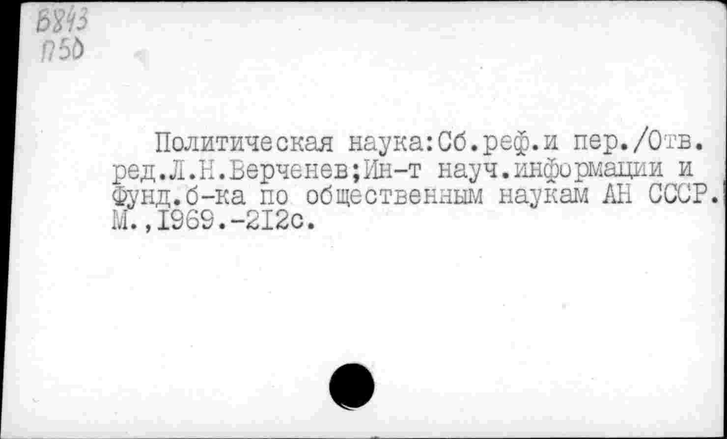 ﻿П5Ъ
Политическая наука:Сб.реф.и пер./Отв. ред.Л.Н.Верченев;Ин-т науч.информации и фунд.б-ка по общественным наукам АН СССР. М.,1969.-212с.